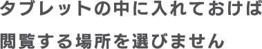 タブレットの中に入れておけば、閲覧する場所を選びません