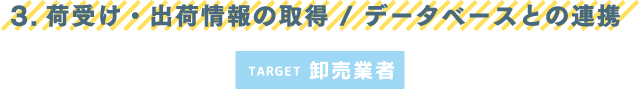 3.荷受け・出荷情報の取得/データベースとの連携 TARGET 卸売業者